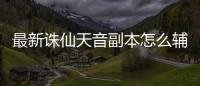 最新诛仙天音副本怎么辅助技能